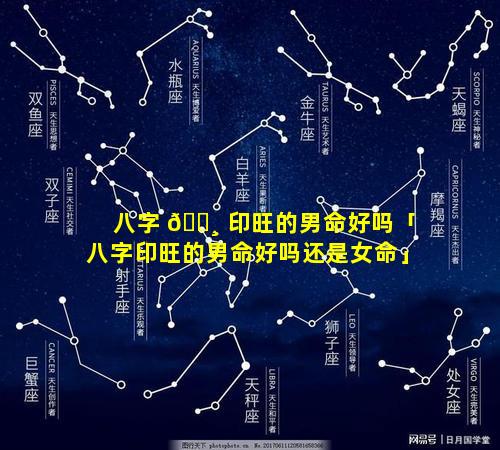 八字 🌸 印旺的男命好吗「八字印旺的男命好吗还是女命」